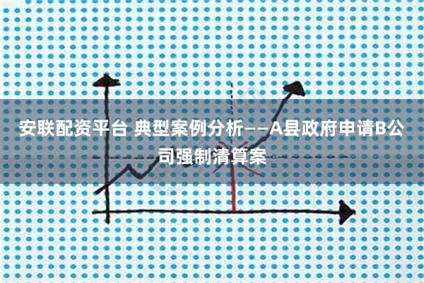 安联配资平台 典型案例分析——A县政府申请B公司强制清算案