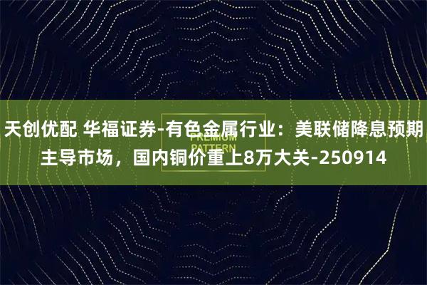 天创优配 华福证券-有色金属行业：美联储降息预期主导市场，国内铜价重上8万大关-250914