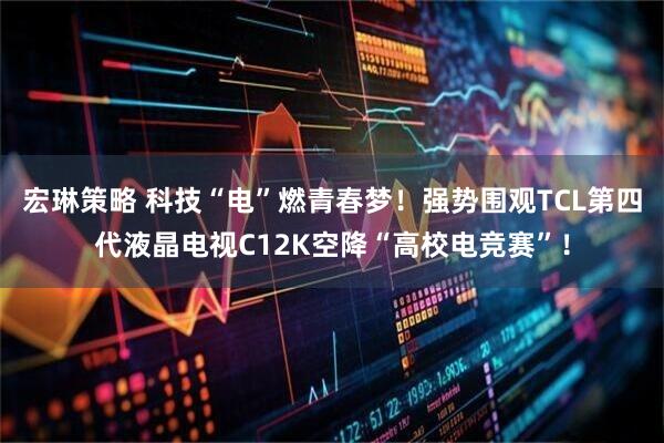 宏琳策略 科技“电”燃青春梦！强势围观TCL第四代液晶电视C12K空降“高校电竞赛”！