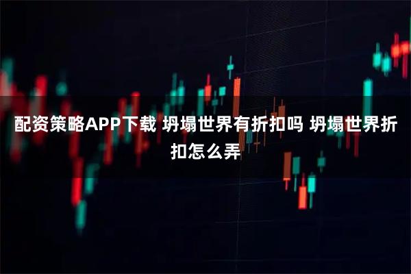 配资策略APP下载 坍塌世界有折扣吗 坍塌世界折扣怎么弄