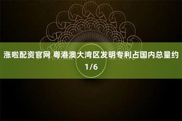 涨啦配资官网 粤港澳大湾区发明专利占国内总量约1/6