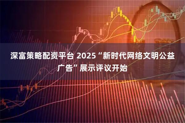深富策略配资平台 2025“新时代网络文明公益广告”展示评议开始