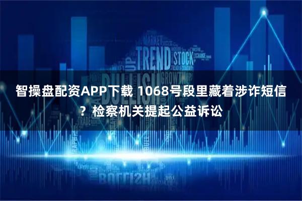 智操盘配资APP下载 1068号段里藏着涉诈短信？检察机关提起公益诉讼