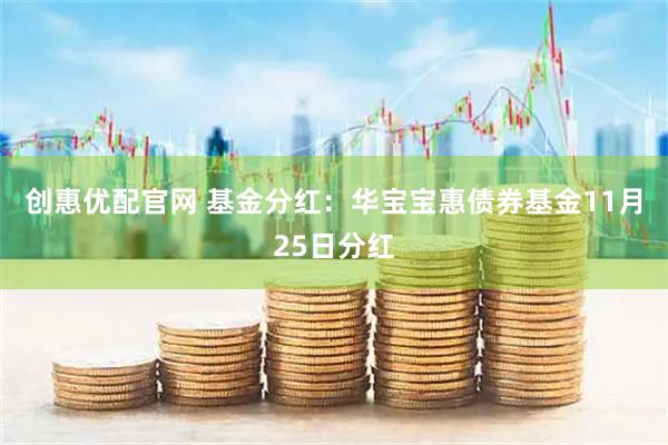 创惠优配官网 基金分红：华宝宝惠债券基金11月25日分红