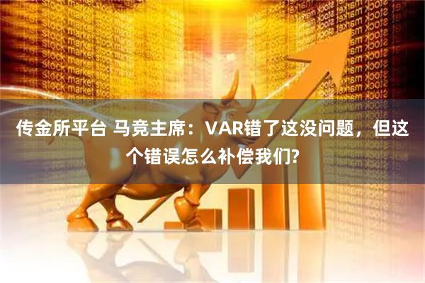 传金所平台 马竞主席：VAR错了这没问题，但这个错误怎么补偿我们?