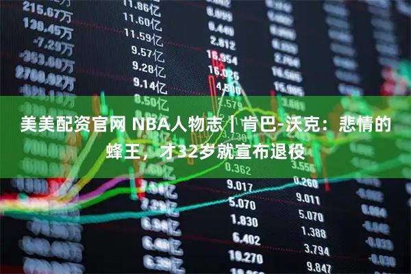 美美配资官网 NBA人物志｜肯巴-沃克：悲情的蜂王，才32岁就宣布退役