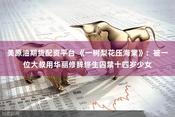 美原油期货配资平台 《一树梨花压海棠》：被一位大叔用华丽修辞终生囚禁十四岁少女