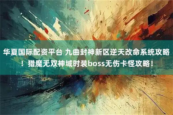 华夏国际配资平台 九曲封神新区逆天改命系统攻略！猎魔无双神域时装boss无伤卡怪攻略！