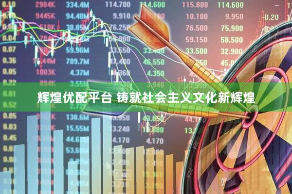 辉煌优配平台 铸就社会主义文化新辉煌