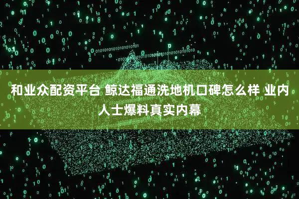 和业众配资平台 鲸达福通洗地机口碑怎么样 业内人士爆料真实内幕