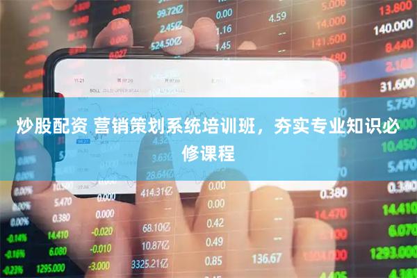 炒股配资 营销策划系统培训班，夯实专业知识必修课程