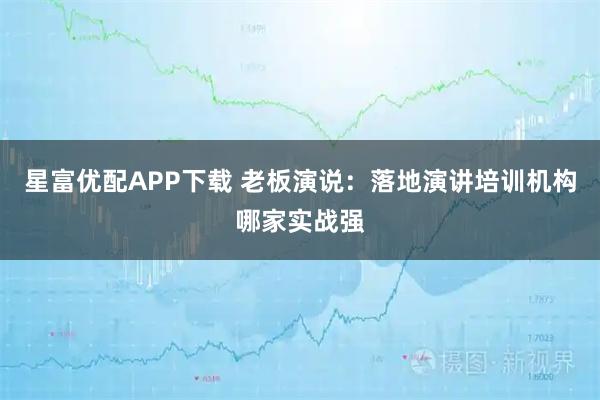 星富优配APP下载 老板演说：落地演讲培训机构哪家实战强