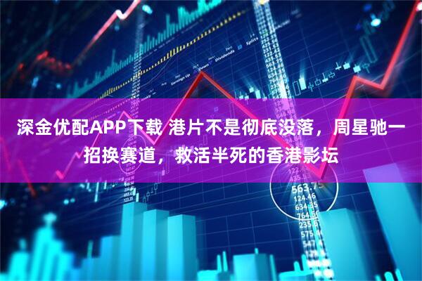 深金优配APP下载 港片不是彻底没落，周星驰一招换赛道，救活半死的香港影坛