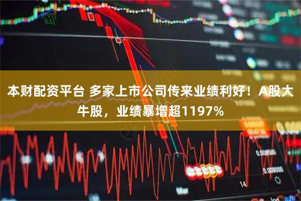 本财配资平台 多家上市公司传来业绩利好！A股大牛股，业绩暴增超1197%