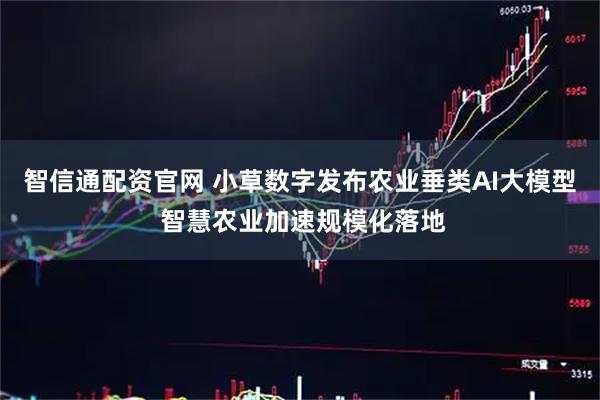 智信通配资官网 小草数字发布农业垂类AI大模型 智慧农业加速规模化落地